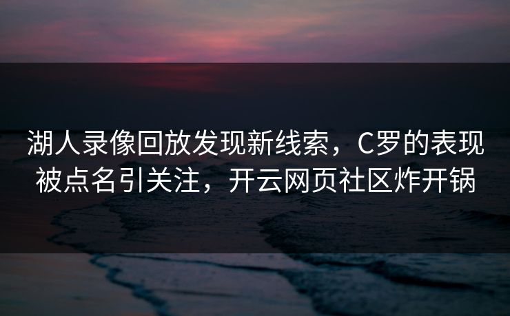 湖人录像回放发现新线索，C罗的表现被点名引关注，开云网页社区炸开锅