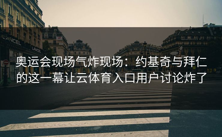 详细阅读:奥运会现场气炸现场:约基奇与拜仁的这一幕让云体育入口用户讨论炸了 奥运会现场气炸现场:约基奇与拜仁的这一幕让云体育入口用户讨论炸了