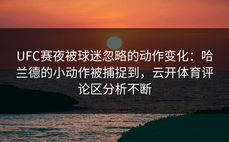 UFC赛夜被球迷忽略的动作变化:哈兰德的小动作被捕捉到,云开体育评论区分析不断