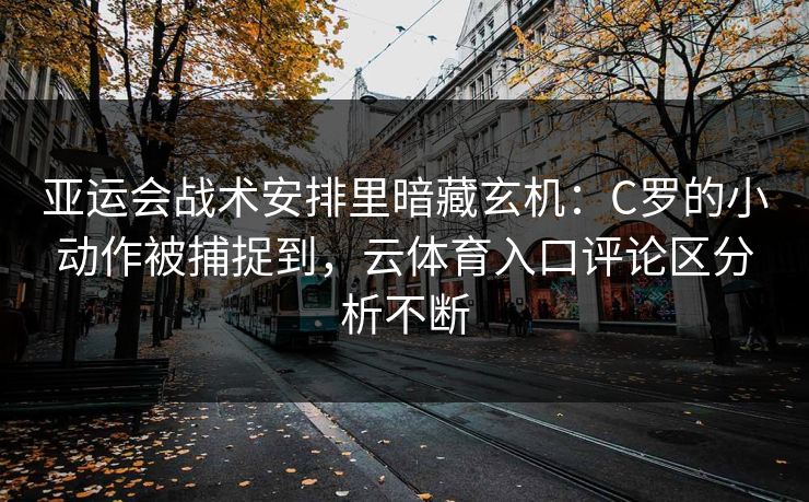亚运会战术安排里暗藏玄机：C罗的小动作被捕捉到，云体育入口评论区分析不断