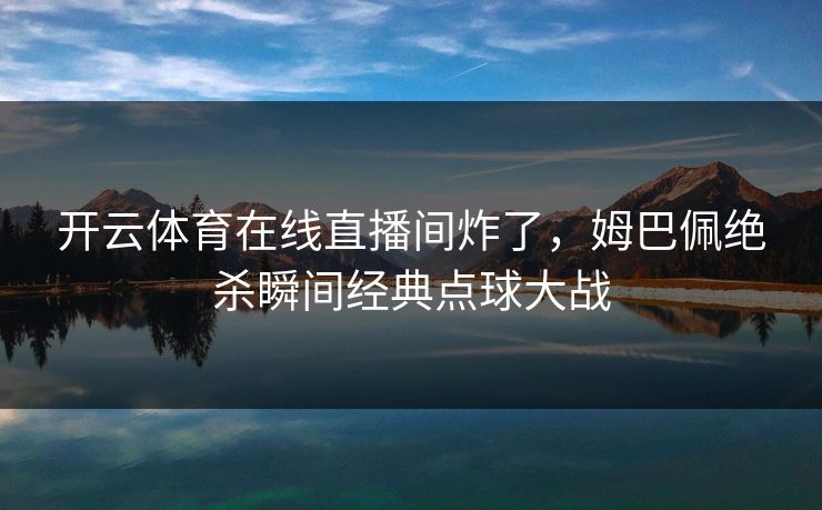 开云体育在线直播间炸了，姆巴佩绝杀瞬间经典点球大战