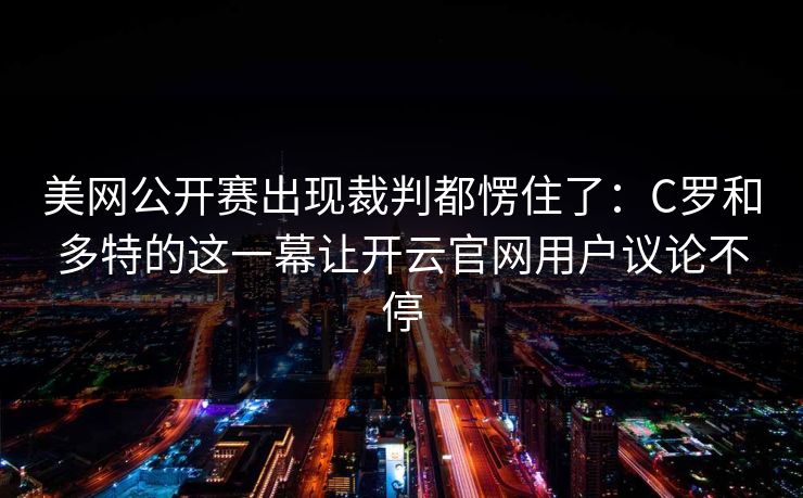 美网公开赛出现裁判都愣住了:C罗和多特的这一幕让开云官网用户议论不停 美网公开赛出现裁判都愣住了:C罗和多特的这一幕让开云官网用户议论不停
