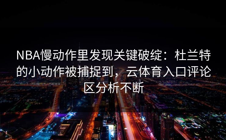 NBA慢动作里发现关键破绽：杜兰特的小动作被捕捉到，云体育入口评论区分析不断