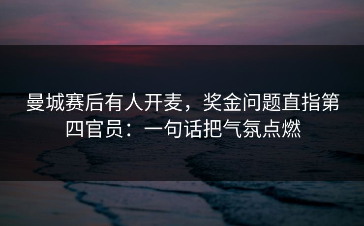 曼城赛后有人开麦，奖金问题直指第四官员：一句话把气氛点燃