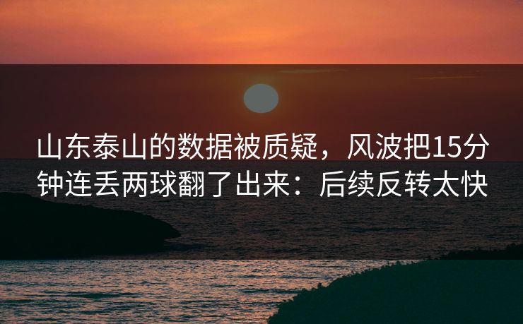 山东泰山的数据被质疑，风波把15分钟连丢两球翻了出来：后续反转太快