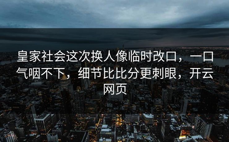 皇家社会这次换人像临时改口，一口气咽不下，细节比比分更刺眼，开云网页