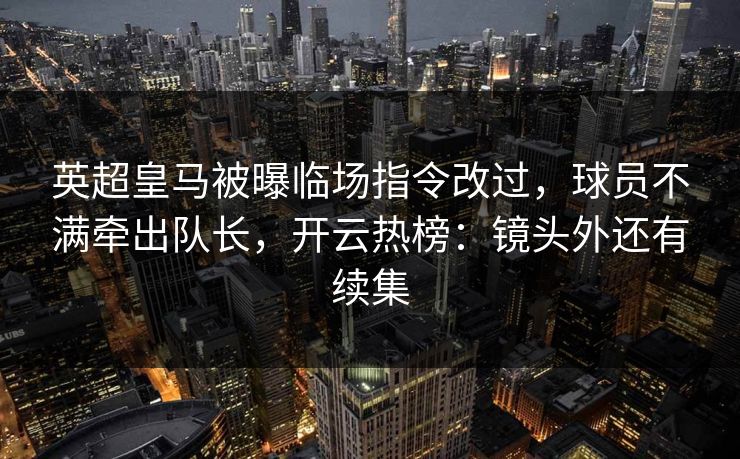 英超皇马被曝临场指令改过，球员不满牵出队长，开云热榜：镜头外还有续集