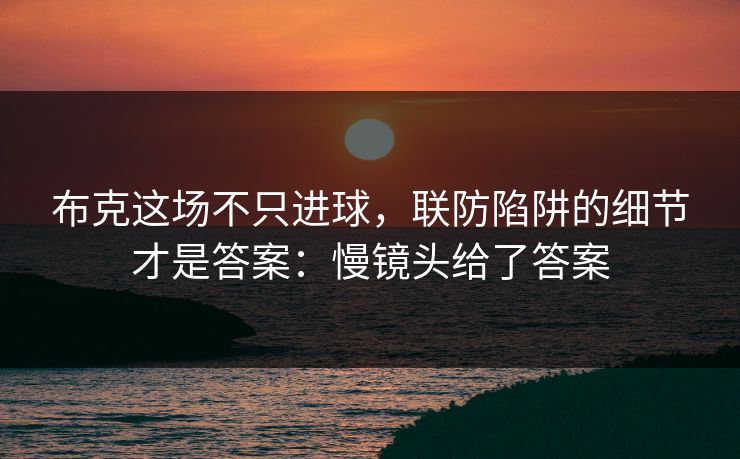 布克这场不只进球，联防陷阱的细节才是答案：慢镜头给了答案