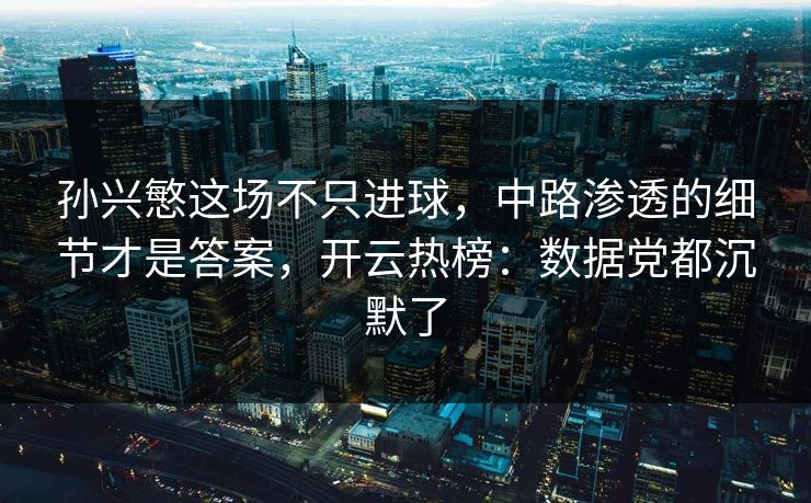 孙兴慜这场不只进球，中路渗透的细节才是答案，开云热榜：数据党都沉默了