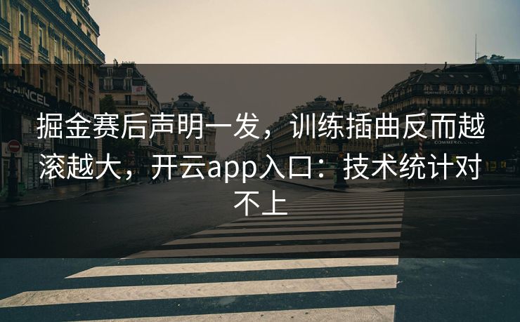 掘金赛后声明一发，训练插曲反而越滚越大，开云app入口：技术统计对不上