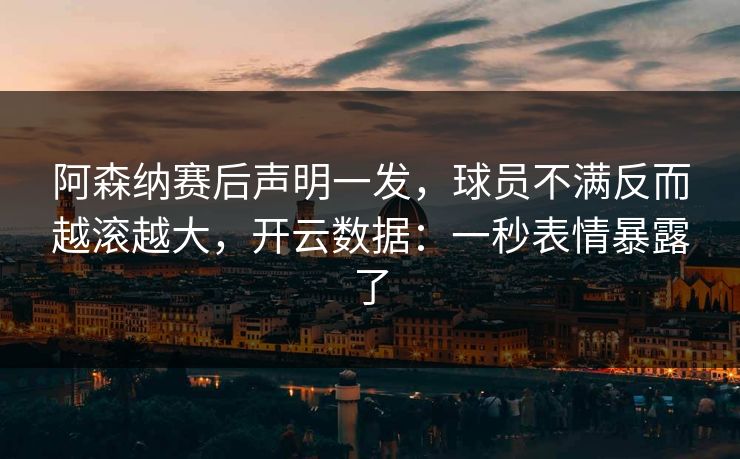 阿森纳赛后声明一发，球员不满反而越滚越大，开云数据：一秒表情暴露了