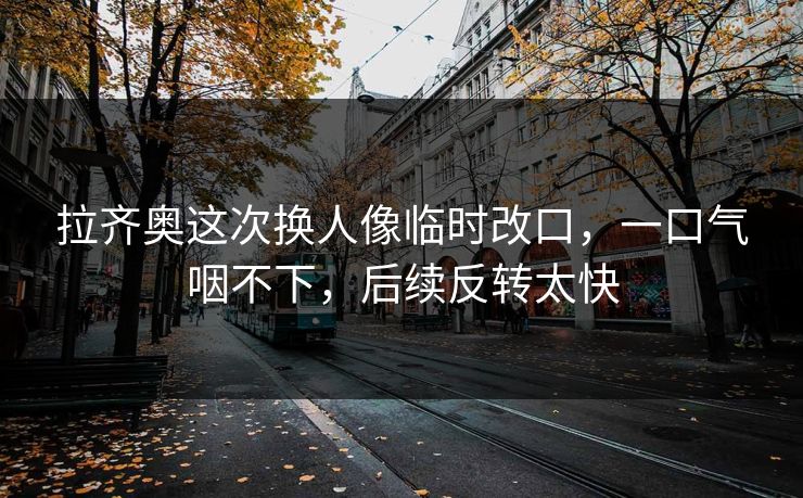 拉齐奥这次换人像临时改口，一口气咽不下，后续反转太快