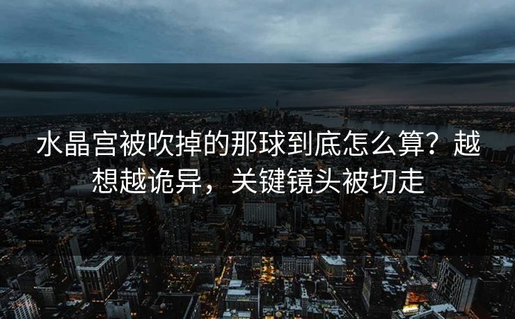 水晶宫被吹掉的那球到底怎么算？越想越诡异，关键镜头被切走